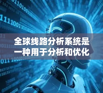 全球线路分析系统是一种用于分析和优化全球范围内的电力传输或通信线路的系统。这类系统通常用于电力系统规划、设备故障诊断、线路优化和通信网络设计等场景。以下是一些可能涉及的全球线路分析系统功能和应用