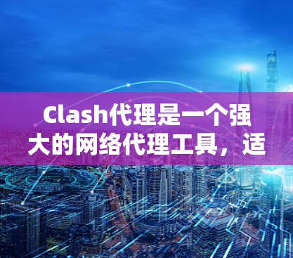Clash代理是一个强大的网络代理工具，适合测试和优化服务器性能，尤其适合测试速速服务。以下是详细的使用步骤和考虑因素