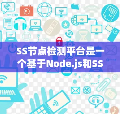 SS节点检测平台是一个基于Node.js和SSP（服务定义语言扩展）的工具，用于监控和管理Node.js节点及其网络环境。以下是对该平台的详细介绍