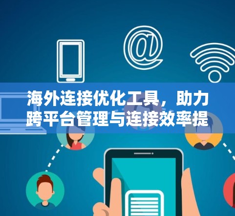 海外连接优化工具，助力跨平台管理与连接效率提升