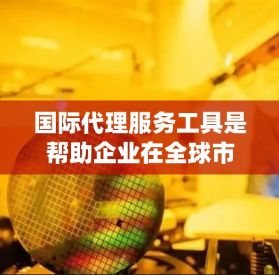 国际代理服务工具是帮助企业在全球市场中开展业务的重要支持系统，涵盖了翻译、支付和客户服务等多个方面。以下是对这些工具的详细总结