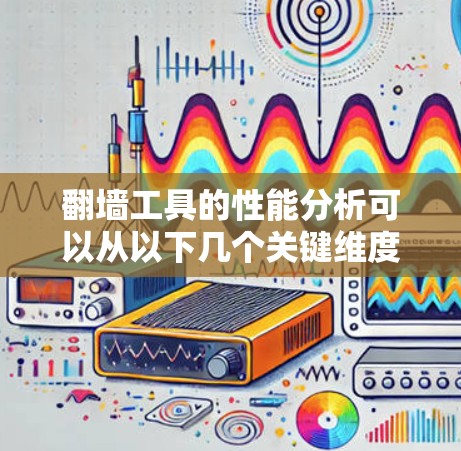 翻墙工具的性能分析可以从以下几个关键维度进行评估，以确保其在用户体验和安全性的平衡