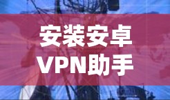 安装安卓VPN助手时，选择合适的助手取决于你的需求和配置需求。以下是根据不同需求选择助手的建议