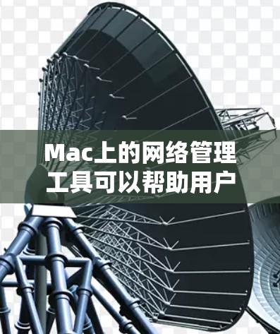 Mac上的网络管理工具可以帮助用户更好地管理网络连接和数据备份。以下是逐步的解决方案