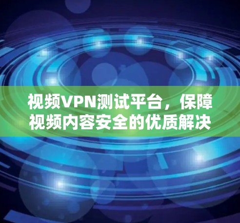 视频VPN测试平台，保障视频内容安全的优质解决方案