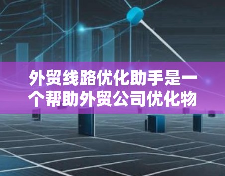 外贸线路优化助手是一个帮助外贸公司优化物流运输的工具，通过分析和优化运输路线、选择运输公司、制定运输计划等方式，提高运输效率和成本。以下是对该主题的详细分析和建议