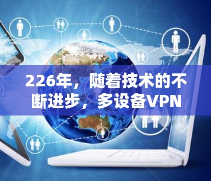 226年，随着技术的不断进步，多设备VPN管理工具将会更加智能化和便捷。以下是一些可能的226年多设备VPN管理工具及其特点