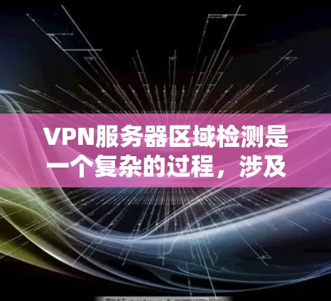 VPN服务器区域检测是一个复杂的过程，涉及多种技术和工具的综合运用。以下是对VPN服务器区域检测的详细总结