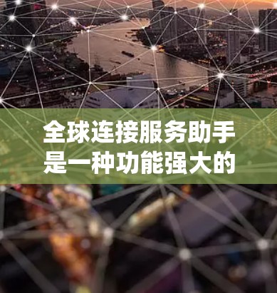 全球连接服务助手是一种功能强大的网络连接工具，旨在为用户提供一个统一的网络连接平台，满足他们在全球范围内的需求。以下是对该服务助手的详细介绍