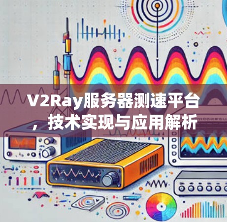 V2Ray服务器测速平台，技术实现与应用解析