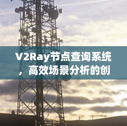V2Ray节点查询系统，高效场景分析的创新解决方案