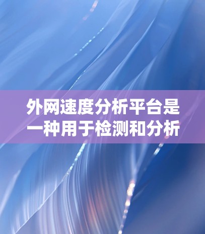 外网速度分析平台是一种用于检测和分析网络速度的工具，旨在帮助用户或系统了解网络连接的实时情况。以下是一些常见的外网速度分析平台及其特点，供你参考