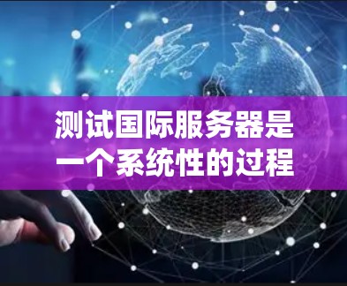 测试国际服务器是一个系统性的过程，涉及多个步骤和工具。以下是一步步的指南，帮助您完成测试