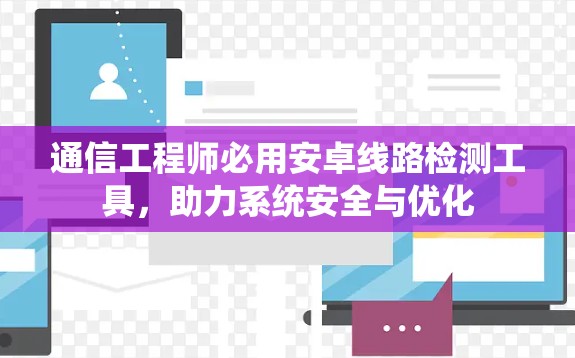 通信工程师必用安卓线路检测工具，助力系统安全与优化