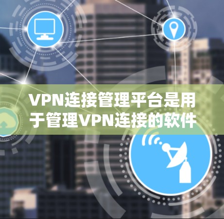 VPN连接管理平台是用于管理VPN连接的软件或工具，帮助用户有效地配置和管理VPN服务。以下是该领域的一些关键点
