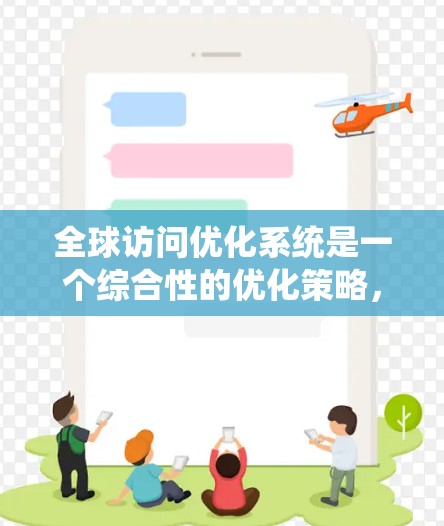 全球访问优化系统是一个综合性的优化策略，旨在提升网站在不同国家的访问率。以下是该系统的详细分析和总结