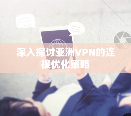 深入探讨亚洲VPN的连接优化策略