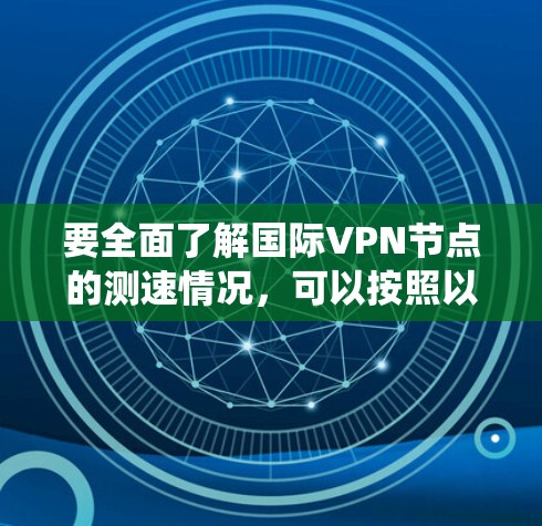 要全面了解国际VPN节点的测速情况，可以按照以下步骤进行系统分析