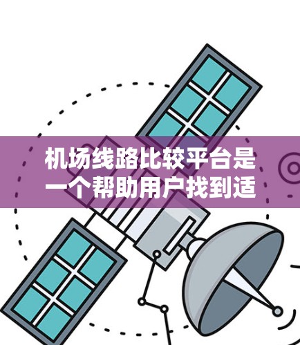机场线路比较平台是一个帮助用户找到适合自己的出行选项的工具。它通常提供以下功能