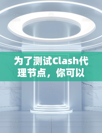 为了测试Clash代理节点，你可以按照以下步骤操作