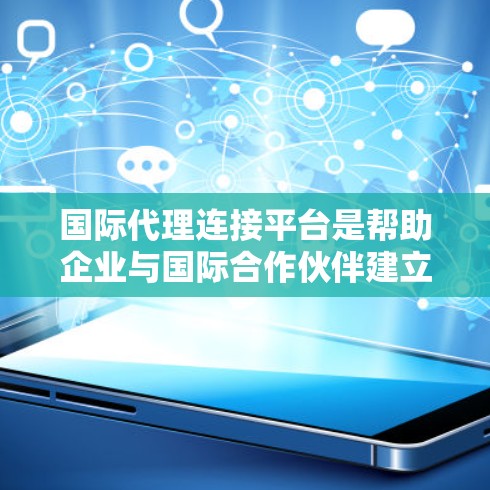 国际代理连接平台是帮助企业与国际合作伙伴建立联系的重要工具，广泛应用于商业合作、广告推广和个人法律咨询等领域。以下是对该平台的详细介绍
