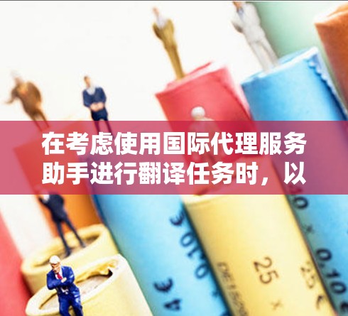 在考虑使用国际代理服务助手进行翻译任务时，以下是一个有条理的总结和建议