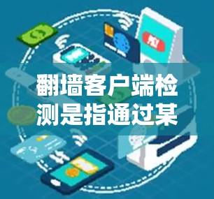 翻墙客户端检测是指通过某种客户端设备（如服务器或客户端）来检测网络设备是否支持翻墙技术。翻墙技术允许通过网络设备访问外部服务器或网站，常用于保护敏感数据或限制访问