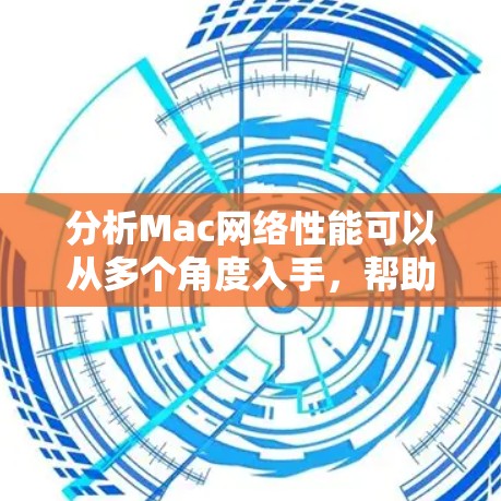 分析Mac网络性能可以从多个角度入手，帮助你优化网络性能并提升安全性。以下是一步步的分析和建议