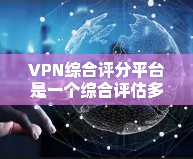 VPN综合评分平台是一个综合评估多个VPN平台性能、安全性、用户体验等多方面的平台。以下是一个基于上述思考的结构化的评价框架