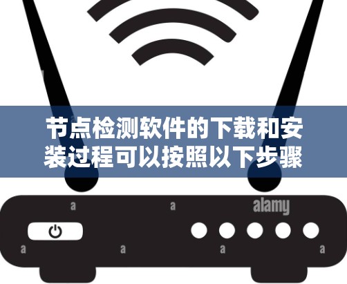 节点检测软件的下载和安装过程可以按照以下步骤进行