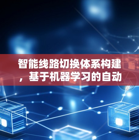 智能线路切换体系构建，基于机器学习的自动化技术