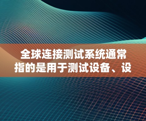 全球连接测试系统通常指的是用于测试设备、设备连接或网络连接的测试系统。这类系统可能涉及以下几种类型