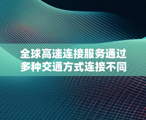 全球高速连接服务通过多种交通方式连接不同国家和地区，旨在提升人们的交通效率和生活质量。以下是对这一主题的分步解释