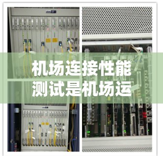 机场连接性能测试是机场运营和管理中的重要环节，旨在评估机场和机场之间的数据传输性能，确保其高效、稳定和可靠。以下是关于机场连接性能测试的具体内容和步骤