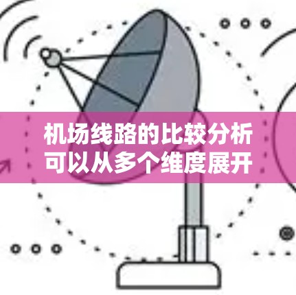 机场线路的比较分析可以从多个维度展开，以下是一个结构清晰的总结