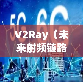 V2Ray（未来射频链路）测试服务是用于评估和优化未来射频链路技术的设备、工具或服务。以下是对V2Ray测试服务的详细介绍