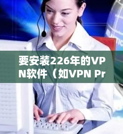 要安装226年的VPN软件（如VPN Pro 或 VPN Pro 8）在Windows上，按照以下步骤进行