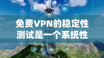 免费VPN的稳定性测试是一个系统性的过程，旨在确保数据传输的可靠性和连续性，防止被截获或延迟。以下是一步步的指南