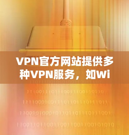 VPN官方网站提供多种VPN服务，如Wi-Fi、3G、4G等。以下是下载VPN官网的步骤说明