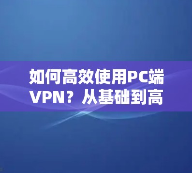 如何高效使用PC端VPN？从基础到高级的使用指南