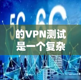的VPN测试是一个复杂的过程，需要考虑多种因素，包括防火墙配置、流量监控、数据存储管理以及使用安全工具来检测和阻止VPN攻击。以下是一些步骤和建议，帮助您进行有效的流媒体内容测试和安全认证
