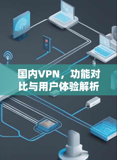 国内VPN，功能对比与用户体验解析