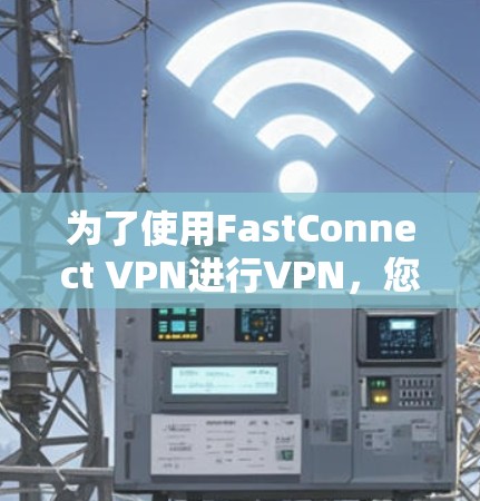 为了使用FastConnect VPN进行VPN，您可以按照以下步骤操作