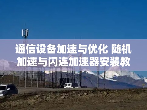 通信设备加速与优化 随机加速与闪连加速器安装教程