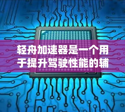 轻舟加速器是一个用于提升驾驶性能的辅助工具，主要应用于汽车驾驶和汽车 racing领域。它通过实时传感器和数据处理，优化行驶策略，提高驾驶体验。以下是对轻舟加速器的详细介绍