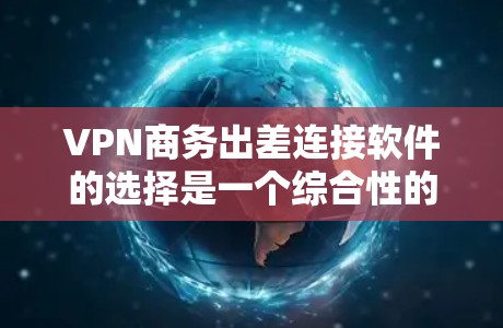 VPN商务出差连接软件的选择是一个综合性的决策过程，涉及安全、隐私、性能、兼容性和适用性等多个方面。以下是一个详细的步骤指南，帮助您更好地选择适合商务出差的VPN软件