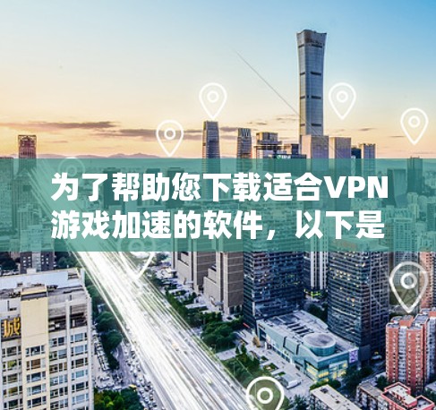 为了帮助您下载适合VPN游戏加速的软件，以下是分步的指南