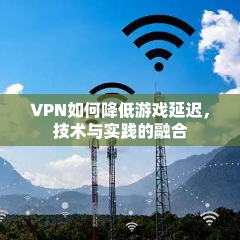 VPN如何降低游戏延迟，技术与实践的融合