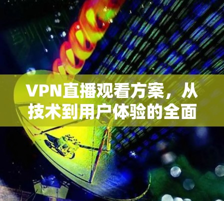 VPN直播观看方案，从技术到用户体验的全面解决方案