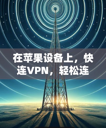 在苹果设备上，快连VPN，轻松连接，省心选择？